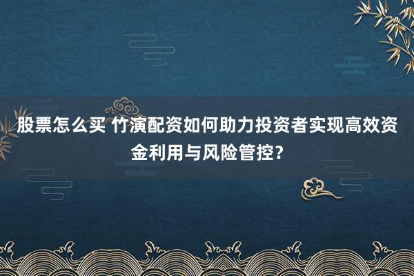股票怎么买 竹演配资如何助力投资者实现高效资金利用与风险管控？