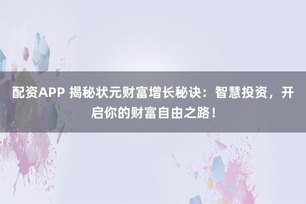 配资APP 揭秘状元财富增长秘诀：智慧投资，开启你的财富自由之路！