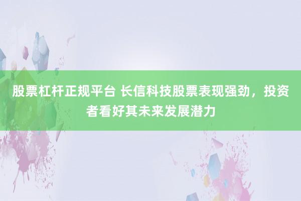 股票杠杆正规平台 长信科技股票表现强劲，投资者看好其未来发展潜力