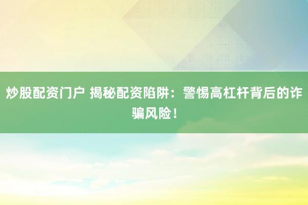 炒股配资门户 揭秘配资陷阱：警惕高杠杆背后的诈骗风险！