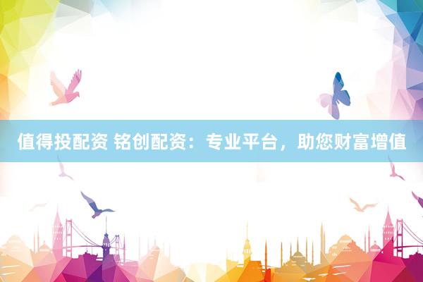值得投配资 铭创配资：专业平台，助您财富增值