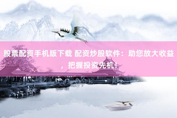 股票配资手机版下载 配资炒股软件：助您放大收益，把握投资先机！