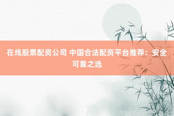 在线股票配资公司 中国合法配资平台推荐：安全可靠之选