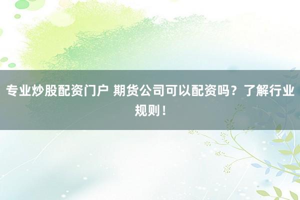 专业炒股配资门户 期货公司可以配资吗？了解行业规则！