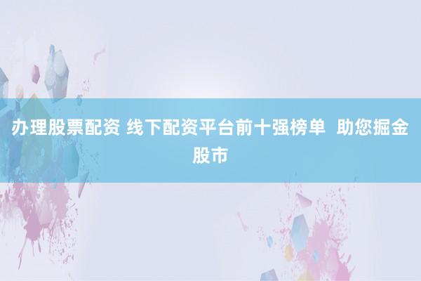 办理股票配资 线下配资平台前十强榜单  助您掘金股市