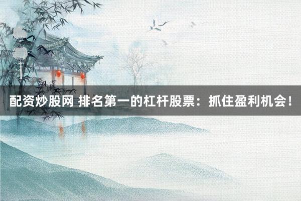 配资炒股网 排名第一的杠杆股票：抓住盈利机会！