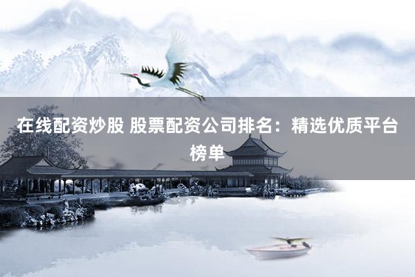在线配资炒股 股票配资公司排名：精选优质平台榜单