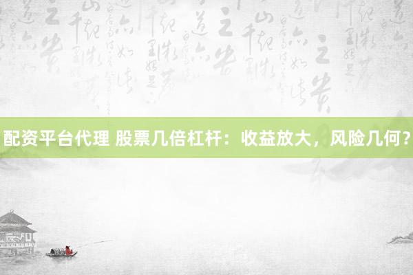 配资平台代理 股票几倍杠杆：收益放大，风险几何？