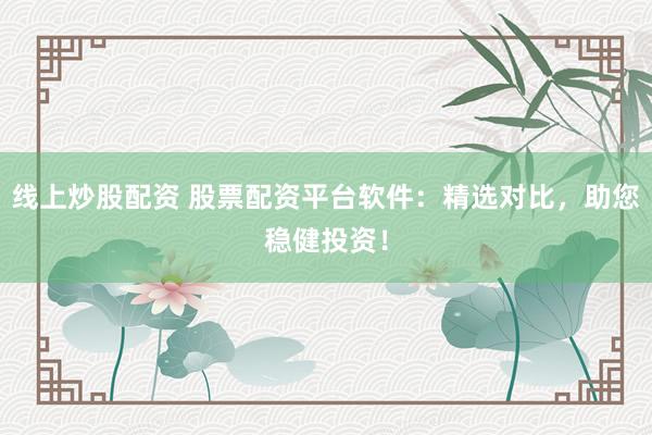 线上炒股配资 股票配资平台软件：精选对比，助您稳健投资！