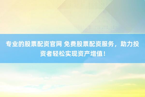 专业的股票配资官网 免费股票配资服务，助力投资者轻松实现资产增值！