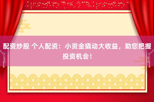 配资炒股 个人配资：小资金撬动大收益，助您把握投资机会！
