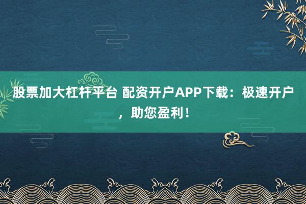 股票加大杠杆平台 配资开户APP下载：极速开户，助您盈利！