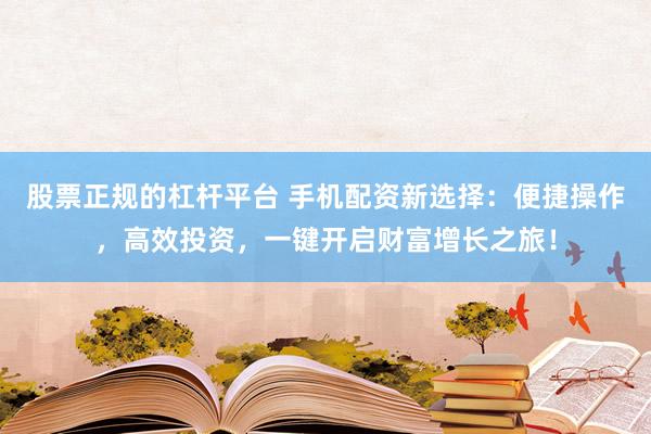股票正规的杠杆平台 手机配资新选择：便捷操作，高效投资，一键开启财富增长之旅！