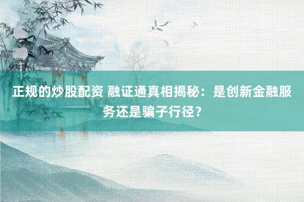 正规的炒股配资 融证通真相揭秘：是创新金融服务还是骗子行径？