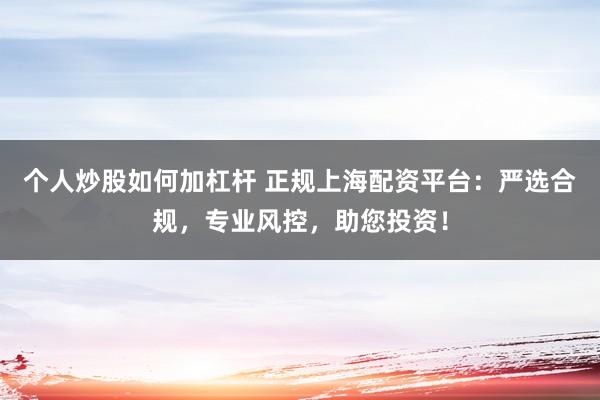 个人炒股如何加杠杆 正规上海配资平台：严选合规，专业风控，助您投资！