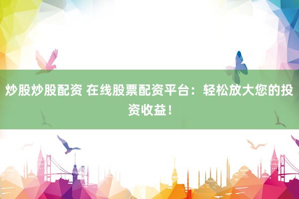 炒股炒股配资 在线股票配资平台：轻松放大您的投资收益！