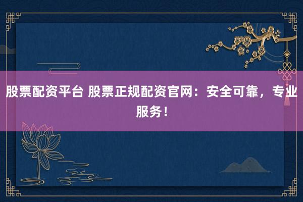 股票配资平台 股票正规配资官网：安全可靠，专业服务！