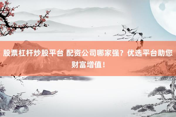 股票杠杆炒股平台 配资公司哪家强？优选平台助您财富增值！