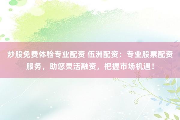 炒股免费体验专业配资 伍洲配资：专业股票配资服务，助您灵活融资，把握市场机遇！