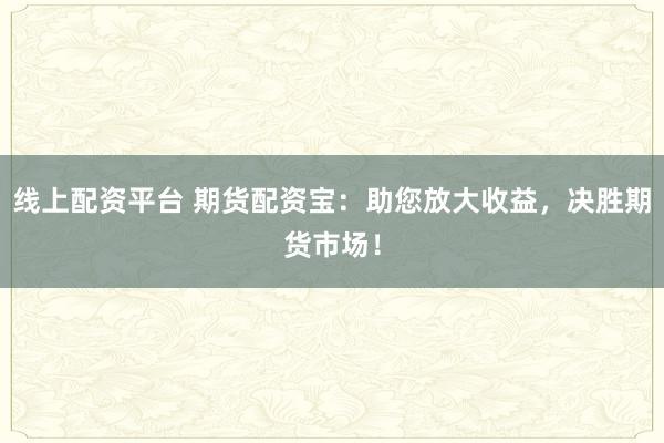 线上配资平台 期货配资宝：助您放大收益，决胜期货市场！