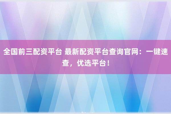 全国前三配资平台 最新配资平台查询官网：一键速查，优选平台！