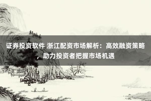 证券投资软件 浙江配资市场解析：高效融资策略，助力投资者把握市场机遇