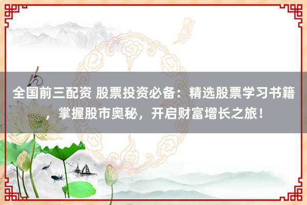 全国前三配资 股票投资必备：精选股票学习书籍，掌握股市奥秘，开启财富增长之旅！