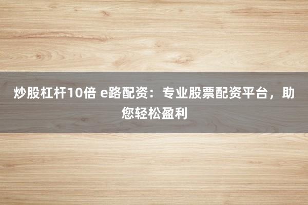 炒股杠杆10倍 e路配资：专业股票配资平台，助您轻松盈利