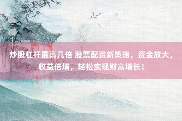 炒股杠杆最高几倍 股票配资新策略，资金放大，收益倍增，轻松实现财富增长！