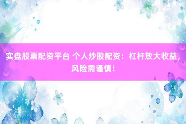 实盘股票配资平台 个人炒股配资：杠杆放大收益，风险需谨慎！