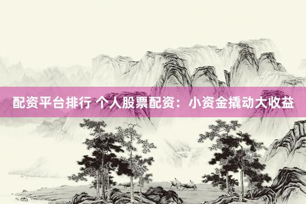 配资平台排行 个人股票配资：小资金撬动大收益