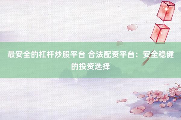 最安全的杠杆炒股平台 合法配资平台：安全稳健的投资选择