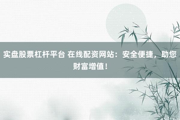 实盘股票杠杆平台 在线配资网站：安全便捷，助您财富增值！