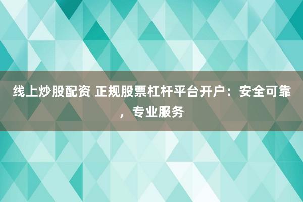 线上炒股配资 正规股票杠杆平台开户：安全可靠，专业服务