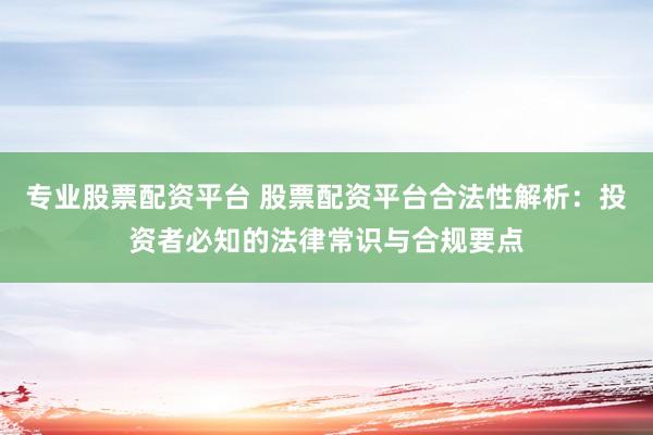 专业股票配资平台 股票配资平台合法性解析：投资者必知的法律常识与合规要点