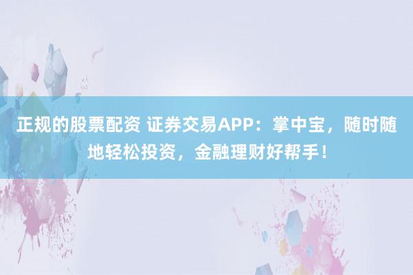 正规的股票配资 证券交易APP：掌中宝，随时随地轻松投资，金融理财好帮手！