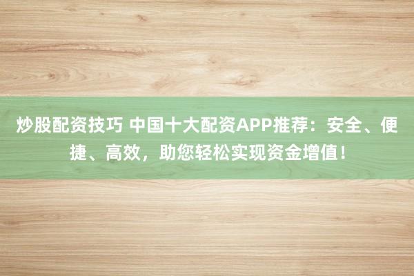 炒股配资技巧 中国十大配资APP推荐：安全、便捷、高效，助您轻松实现资金增值！