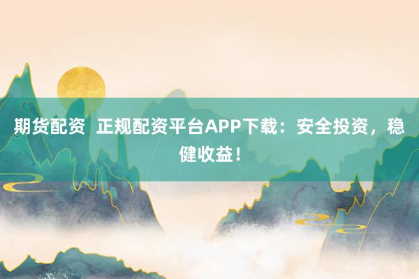 期货配资  正规配资平台APP下载：安全投资，稳健收益！