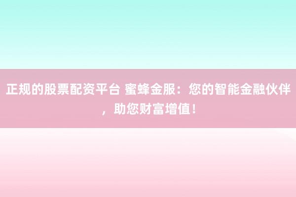 正规的股票配资平台 蜜蜂金服：您的智能金融伙伴，助您财富增值！