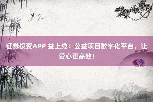 证券投资APP 益上线：公益项目数字化平台，让爱心更高效！