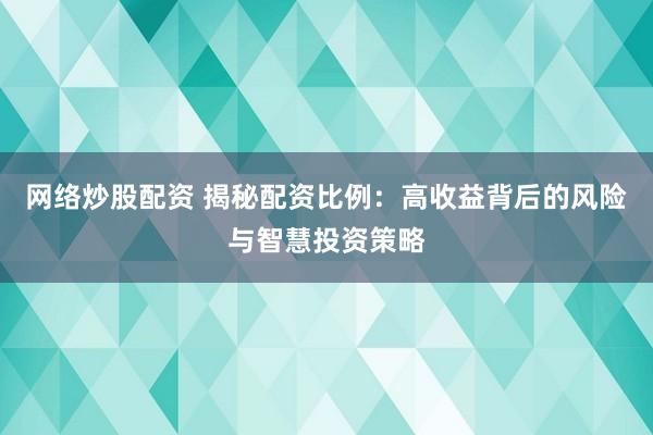 网络炒股配资 揭秘配资比例：高收益背后的风险与智慧投资策略