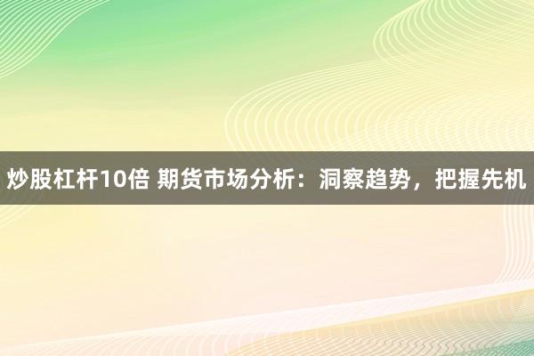 炒股杠杆10倍 期货市场分析：洞察趋势，把握先机