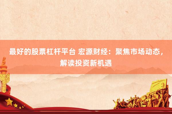 最好的股票杠杆平台 宏源财经：聚焦市场动态，解读投资新机遇