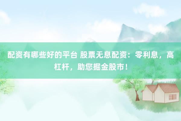 配资有哪些好的平台 股票无息配资：零利息，高杠杆，助您掘金股市！
