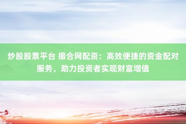 炒股股票平台 撮合网配资：高效便捷的资金配对服务，助力投资者实现财富增值