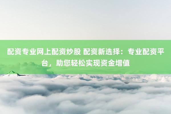配资专业网上配资炒股 配资新选择：专业配资平台，助您轻松实现资金增值