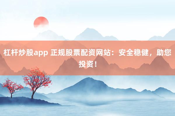 杠杆炒股app 正规股票配资网站：安全稳健，助您投资！