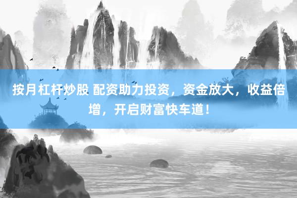 按月杠杆炒股 配资助力投资，资金放大，收益倍增，开启财富快车道！