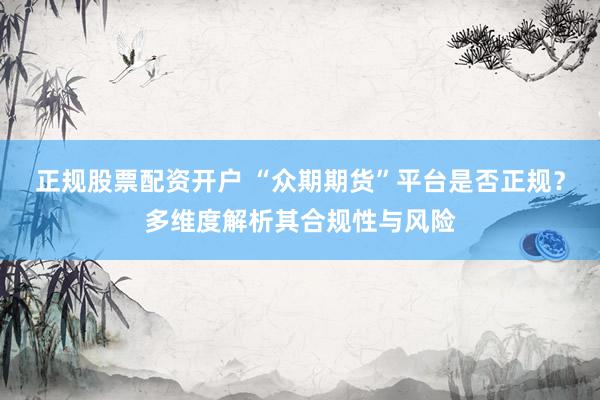 正规股票配资开户 “众期期货”平台是否正规？多维度解析其合规性与风险