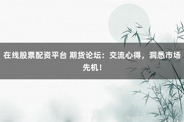 在线股票配资平台 期货论坛：交流心得，洞悉市场先机！